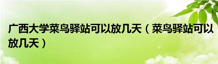 广西大学菜鸟驿站可以放几天（菜鸟驿站可以放几天）