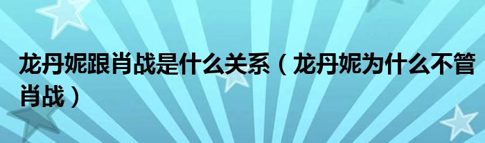 龙丹妮跟肖战是什么关系（龙丹妮为什么不管肖战）