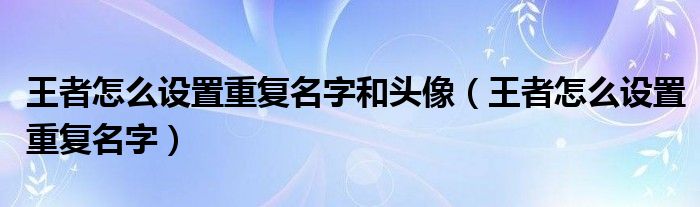 王者怎么设置重复名字和头像（王者怎么设置重复名字）