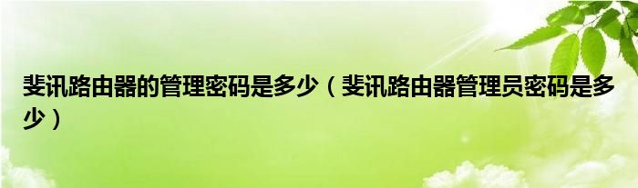 斐讯路由器的管理密码是多少（斐讯路由器管理员密码是多少）