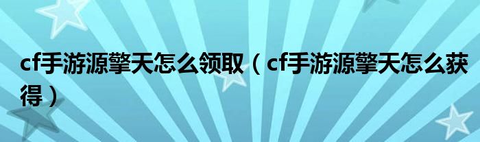 cf手游源擎天怎么领取（cf手游源擎天怎么获得）