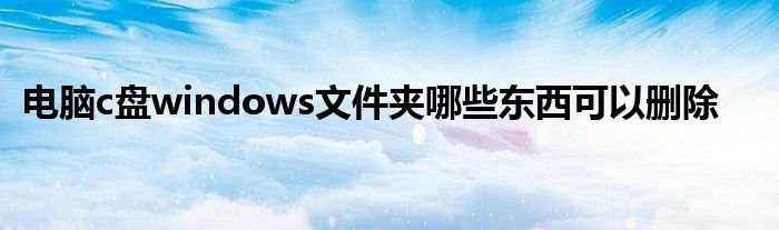 电脑c盘windows文件夹哪些东西可以删除