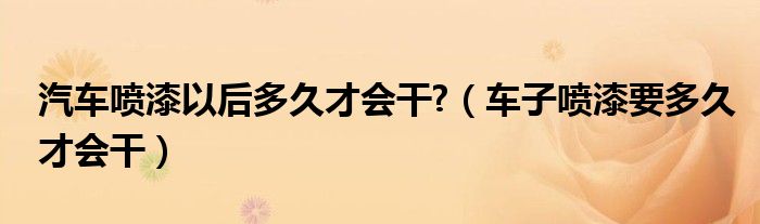 汽车喷漆以后多久才会干?（车子喷漆要多久才会干）