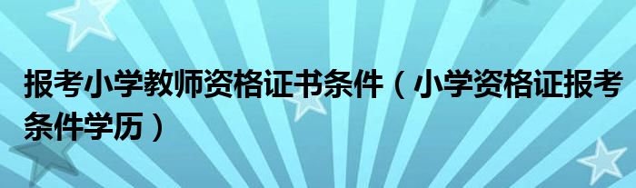 报考小学教师资格证书条件（小学资格证报考条件学历）