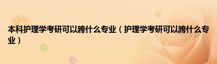 本科护理学考研可以跨什么专业（护理学考研可以跨什么专业）