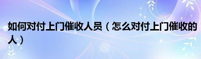 如何对付上门催收人员（怎么对付上门催收的人）