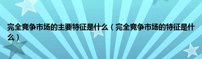 完全竞争市场的主要特征是什么（完全竞争市场的特征是什么）