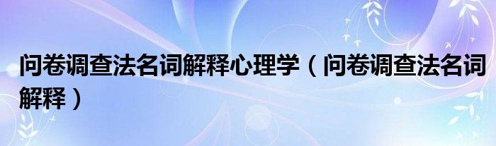 问卷调查法名词解释心理学（问卷调查法名词解释）