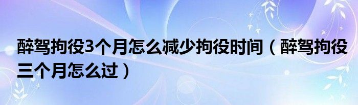 醉驾拘役3个月怎么减少拘役时间（醉驾拘役三个月怎么过）