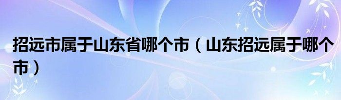 招远市属于山东省哪个市（山东招远属于哪个市）