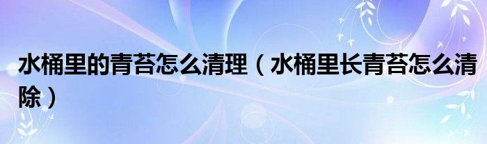 水桶里的青苔怎么清理（水桶里长青苔怎么清除）