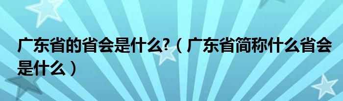 广东省的省会是什么?（广东省简称什么省会是什么）