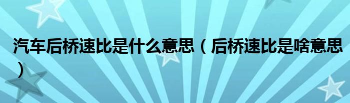 汽车后桥速比是什么意思（后桥速比是啥意思）