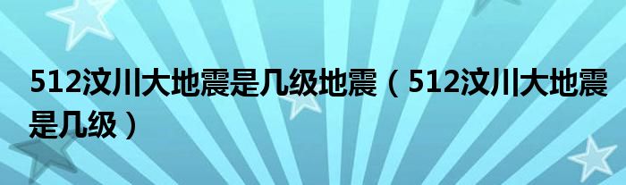 512汶川大地震是几级地震（512汶川大地震是几级）