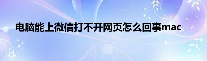 电脑能上微信打不开网页怎么回事mac