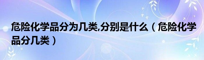 危险化学品分为几类,分别是什么（危险化学品分几类）