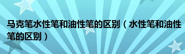 马克笔水性笔和油性笔的区别（水性笔和油性笔的区别）