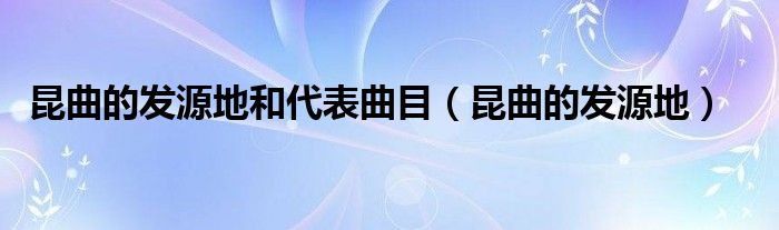 昆曲的发源地和代表曲目（昆曲的发源地）