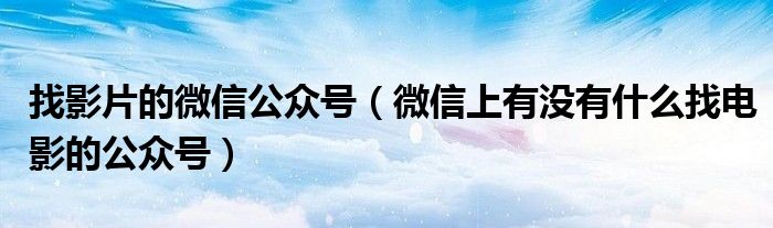 找影片的微信公众号（微信上有没有什么找电影的公众号）