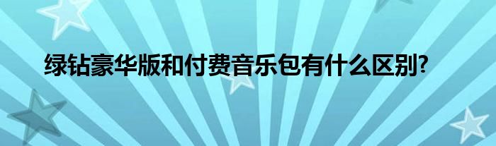 绿钻豪华版和付费音乐包有什么区别?