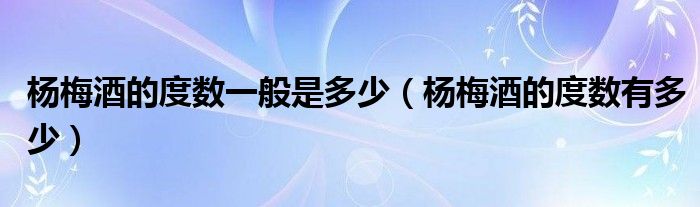 杨梅酒的度数一般是多少（杨梅酒的度数有多少）