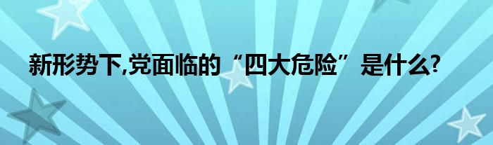 新形势下,党面临的“四大危险”是什么?