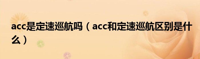 acc是定速巡航吗（acc和定速巡航区别是什么）