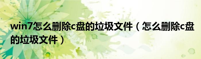 win7怎么删除c盘的垃圾文件（怎么删除c盘的垃圾文件）