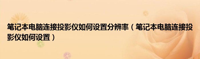 笔记本电脑连接投影仪如何设置分辨率（笔记本电脑连接投影仪如何设置）