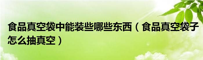 食品真空袋中能装些哪些东西（食品真空袋子怎么抽真空）