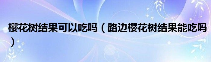 樱花树结果可以吃吗（路边樱花树结果能吃吗）