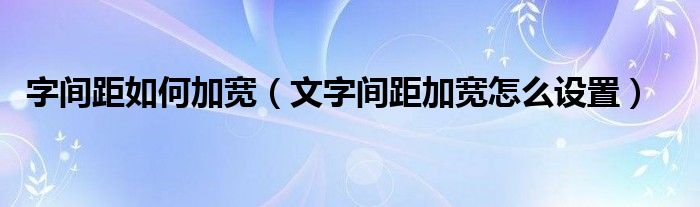 字间距如何加宽（文字间距加宽怎么设置）