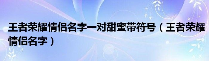 王者荣耀情侣名字一对甜蜜带符号（王者荣耀情侣名字）