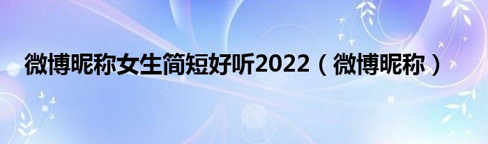 微博昵称女生简短好听2022（微博昵称）