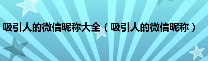 吸引人的微信昵称大全（吸引人的微信昵称）