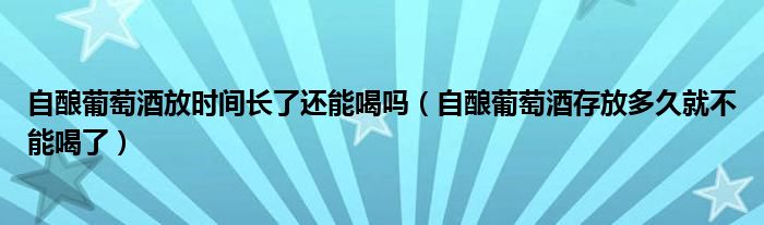 自酿葡萄酒放时间长了还能喝吗（自酿葡萄酒存放多久就不能喝了）