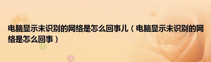 电脑显示未识别的网络是怎么回事儿（电脑显示未识别的网络是怎么回事）