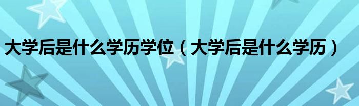 大学后是什么学历学位（大学后是什么学历）