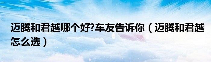 迈腾和君越哪个好?车友告诉你（迈腾和君越怎么选）