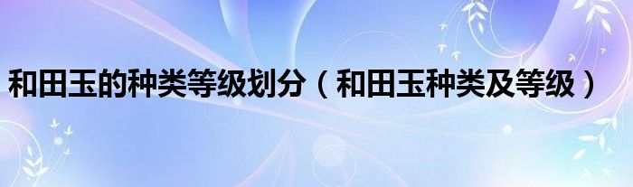 和田玉的种类等级划分（和田玉种类及等级）