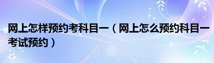 网上怎样预约考科目一（网上怎么预约科目一考试预约）