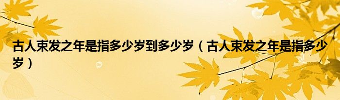 古人束发之年是指多少岁到多少岁（古人束发之年是指多少岁）