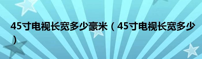 45寸电视长宽多少豪米（45寸电视长宽多少）