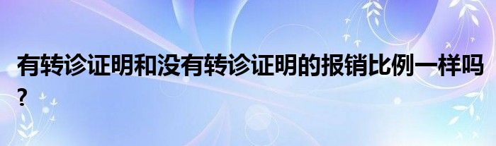 有转诊证明和没有转诊证明的报销比例一样吗?