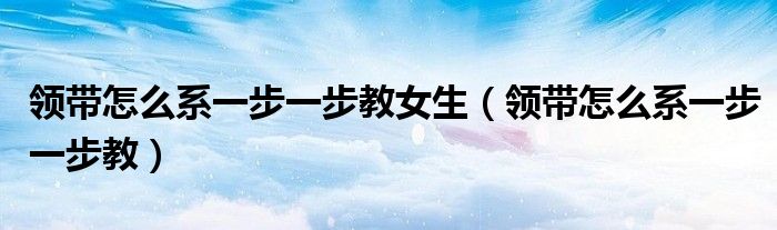 领带怎么系一步一步教女生（领带怎么系一步一步教）