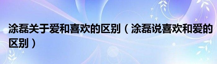 涂磊关于爱和喜欢的区别（涂磊说喜欢和爱的区别）