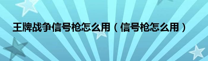 王牌战争信号枪怎么用（信号枪怎么用）