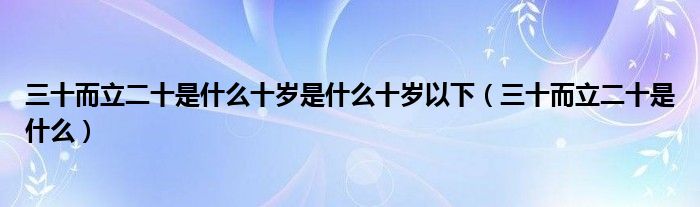 三十而立二十是什么十岁是什么十岁以下（三十而立二十是什么）