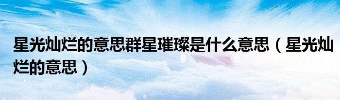 星光灿烂的意思群星璀璨是什么意思（星光灿烂的意思）