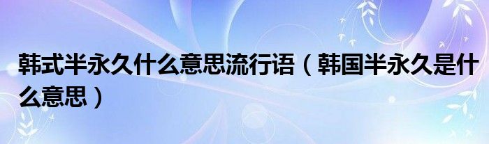 韩式半永久什么意思流行语（韩国半永久是什么意思）